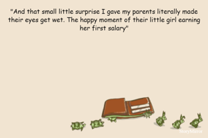 "And that small little surprise I gave my parents literally made their eyes get wet. The happy moment of their little girl earning her first salary"