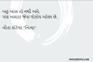 બહુ ખાસ તો નથી અમે,
પણ અમારા જેવા લોકોય ઓછા છે..

નીતા કોટેચા "નિત્યા"