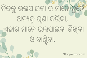 ନିଜକୁ ଭଲପାଇବା ର ମାନେ ନୁହେଁ ଅନ୍ୟକୁ ଘୃଣା କରିବା, 
ଏହାର ମାନେ ଭଲପାଇବା ଶିଖିବା ଓ ବାଣ୍ଟିବା. 
