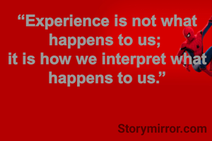 “Experience is not what happens to us; 
it is how we interpret what happens to us.”
