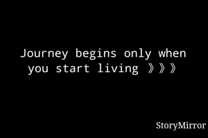 Journey begins only when you start living 》》》
