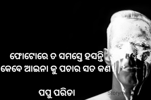ଫୋଟୋରେ ତ ସମସ୍ତେ ହସନ୍ତି
 କେବେ ଆଇନା କୁ ପଚାର ସତ କଣ।

ପପୁ ପରିଡା