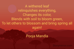 A withered leaf
relinquishes everything,
Changes its color,
Blends with soil to bloom green,
To let others to blossom and bring spring all again!

Pooja Mandla