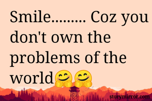 Smile......... Coz you don't own the problems of the world🤗🤗