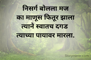 निसर्ग बोलला मज
का माणूस फितूर झाला
त्याने स्वातच दगड 
त्याच्या पायावर मारला.
