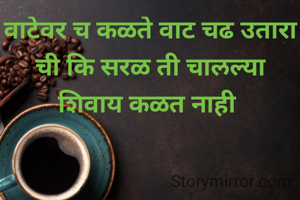 वाटेवर च कळते वाट चढ उतारा ची कि सरळ ती चालल्या शिवाय कळत नाही 