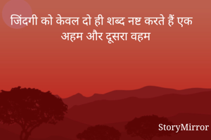 जिंदगी को केवल दो ही शब्द नष्ट करते हैं एक अहम और दूसरा वहम