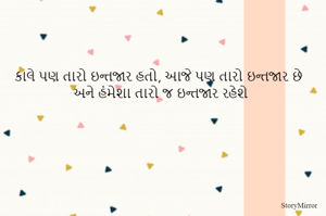કાલે પણ તારો ઇન્તજાર હતો, આજે પણ તારો ઇન્તજાર છે અને હંમેશા તારો જ ઇન્તજાર રહેશે