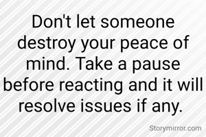 Don't let someone destroy your peace of mind. Take a pause before reacting and it will resolve issues if any. 