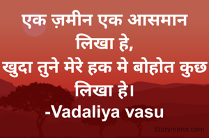 एक ज़मीन एक आसमान लिखा हे,
खुदा तुने मेरे हक मे बोहोत कुछ लिखा हे।
-Vadaliya vasu