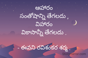 ఆహారం
సంతోషాన్ని తేగలదు ,
విహారం
వికాసాన్నీ తేగలదు .

- ఈవని రవిశంకర శర్మ .