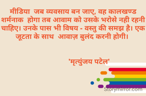 मीडिया  जब व्यवसाय बन जाए, वह कालखण्ड शर्मनाक  होगा तब आवाम को उसके भरोसे नही रहनी चाहिए। उनके पास भी विषय - वस्तु की समझ है। एक जूटता के साथ  आवाज़ बुलंद करनी होगी। 


                'मृत्युंजय पटेल'
