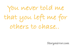 You never told me that you left me for others to chase.. 