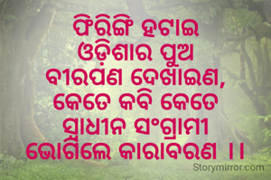 ଫିରିଙ୍ଗି ହଟାଇ
ଓଡ଼ିଶାର ପୁଅ
ବୀରପଣ ଦେଖାଇଣ,
କେତେ କବି କେତେ
ସ୍ୱାଧୀନ ସଂଗ୍ରାମୀ
ଭୋଗିଲେ କାରାବରଣ ।।