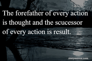 The forefather of every action is thought and the scucessor of every action is result.