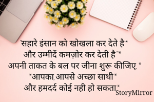 

"सहारे इंसान को खोखला कर देते है*
और उम्मीदें कमज़ोर कर देती है"*
 अपनी ताकत के बल पर जीना शुरू कीजिए,*
*आपका,आपसे अच्छा साथी*
 और हमदर्द कोई नही हो सकता* 