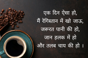 एक दिन ऐसा हो,
मैं रेगिस्तान में खो जाऊ,
जरूरत पानी की हो,
जान हलक में हो
और तलब चाय की हो ।