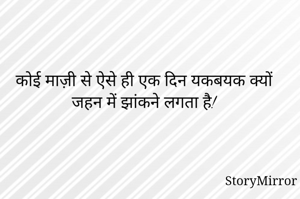 कोई माज़ी से ऐसे ही एक दिन यकबयक क्यों जहन में झांकने लगता है! 
