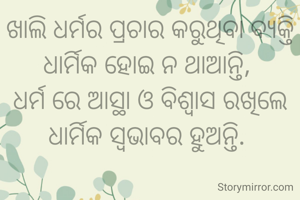 ଖାଲି ଧର୍ମର ପ୍ରଚାର କରୁଥିବା ବ୍ୟକ୍ତି ଧାର୍ମିକ ହୋଇ ନ ଥାଆନ୍ତି, 
ଧର୍ମ ରେ ଆସ୍ଥା ଓ ବିଶ୍ୱାସ ରଖିଲେ ଧାର୍ମିକ ସ୍ୱଭାବର ହୁଅନ୍ତି. 