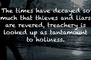 The times have decayed so much that thieves and liars are revered, treachery is looked up as tantamount to holiness.