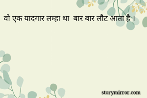 वो एक यादगार लम्हा था  बार बार लौट आता है ।