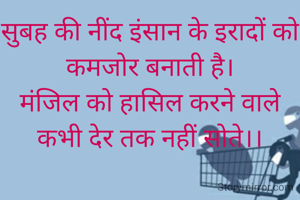 सुबह की नींद इंसान के इरादों को कमजोर बनाती है।
मंजिल को हासिल करने वाले कभी देर तक नहीं सोते।।