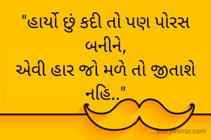 "હાર્યો છું કદી તો પણ પોરસ બનીને,
એવી હાર જો મળે તો જીતાશે નહિ.."