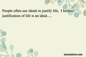 People often use ideals to justify life,  I believe justification of life is an ideal.....