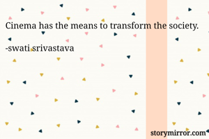Cinema has the means to transform the society.

-swati srivastava 