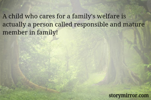 A child who cares for a family's welfare is actually a person called responsible and mature member in family!