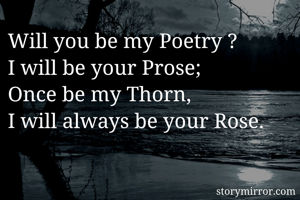 Will you be my Poetry ?
I will be your Prose;
Once be my Thorn,
I will always be your Rose.