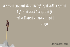बदलती तारीखों के साथ ज़िन्दगी नहीं बदलती 
ज़िन्दगी उनकी बदलती है 
जो कोशिशों से थकते नहीं |
                   -स्नेहा 