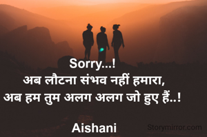 Sorry...! 
 अब लौटना संभव नहीं हमारा, 
अब हम तुम अलग अलग जो हुए हैं..! 

Aishani