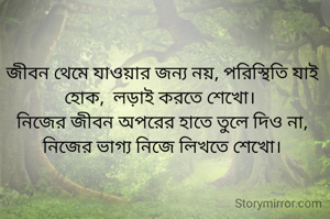 জীবন থেমে যাওয়ার জন্য নয়, পরিস্থিতি যাই হোক,  লড়াই করতে শেখো। 
নিজের জীবন অপরের হাতে তুলে দিও না, নিজের ভাগ্য নিজে লিখতে শেখো।