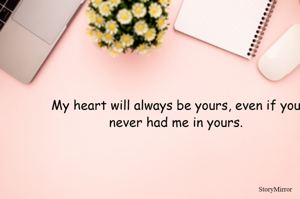 My heart will always be yours, even if you never had me in yours.