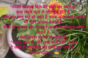*लब्जो के घाव दिल को छनी कर जाते है...
कुछ लब्ज घाव से भी गहरे होते है..
एक बार घाव सह हो जाते है मगर, कुछ बाते घाव से भी गहेरे जखम देजाते है..
तभी तो इन्सान हार मानकर ऊन घाव से मुक्त होणा चाहते है..
सहशिलता खतम हो जाती है..
*शायद घाव से गहेरे कुछ बाते गहेरे जखम दे जाते है और दिल को छनी कर जाते है ..                       #Rosh@n... ✍️