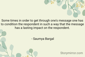 Some times in order to get through one's message one has to condition the respondent in such a way that the message has a lasting impact on the respondent.
             

 - Saumya Bargal
