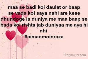 maa se badi koi daulat or baap se vada koi saya nahi are kese dhundoge is duniya me maa baap se bada koi rishta jab duniyaa me aya hi nhi 
#aimanmoinraza