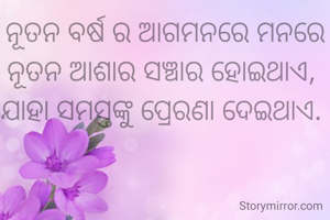 ନୂତନ ବର୍ଷ ର ଆଗମନରେ ମନରେ ନୂତନ ଆଶାର ସଞ୍ଚାର ହୋଇଥାଏ, 
ଯାହା ସମସ୍ତଙ୍କୁ ପ୍ରେରଣା ଦେଇଥାଏ. 