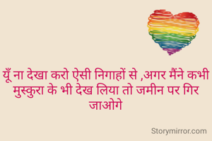 यूँ ना देखा करो ऐसी निगाहों से ,अगर मैंने कभी मुस्कुरा के भी देख लिया तो जमीन पर गिर जाओगे