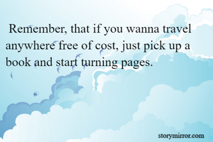  Remember, that if you wanna travel anywhere free of cost, just pick up a book and start turning pages.
