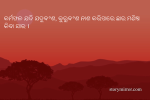 କର୍ମଫଳ ଯଦି ଯଦୁବଂଶ, କୁରୁବଂଶ ନାଶ କରିପାରେ ଛାର ମଣିଷ କିବା ସାର ।