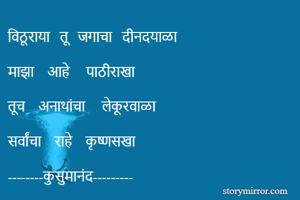 विठूराया   तू   जगाचा   दीनदयाळा 

माझा    आहे     पाठीराखा  

तूच    अनाथांचा     लेकूरवाळा 

सर्वांचा    राहे    कृष्णसखा   

--------कुसुमानंद--------- 