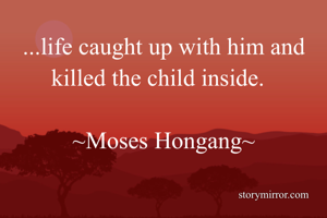 ...life caught up with him and killed the child inside.  

~Moses Hongang~