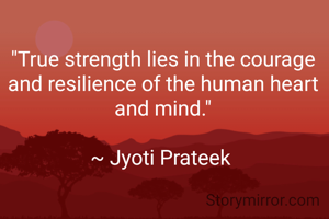 "True strength lies in the courage and resilience of the human heart and mind."

~ Jyoti Prateek 