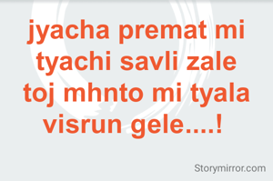 jyacha premat mi tyachi savli zale toj mhnto mi tyala visrun gele....! 