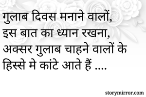 गुलाब दिवस मनाने वालों, 
इस बात का ध्यान रखना, 
अक्सर गुलाब चाहने वालों के हिस्से मे कांटे आते हैं ....