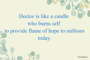 
Doctor is like a candle 
who burns self 
to provide flame of hope to millions today.