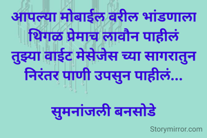 आपल्या मोबाईल वरील भांडणाला
थिगळ प्रेमाच लावौन पाहीलं
तुझ्या वाईट मेसेजेस च्या सागरातुन
निरंतर पाणी उपसुन पाहीलं...

सुमनांजली बनसोडे