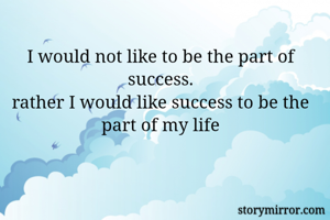 I would not like to be the part of success.
rather I would like success to be the part of my life